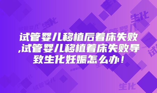 试管婴儿移植后着床失败,试管婴儿移植着床失败导致生化妊娠怎么办！