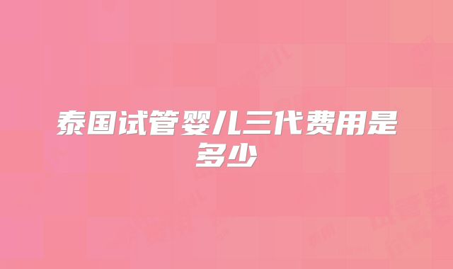 泰国试管婴儿三代费用是多少