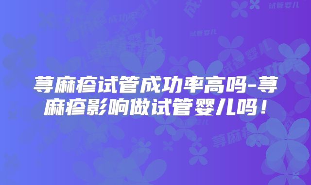 荨麻疹试管成功率高吗-荨麻疹影响做试管婴儿吗!