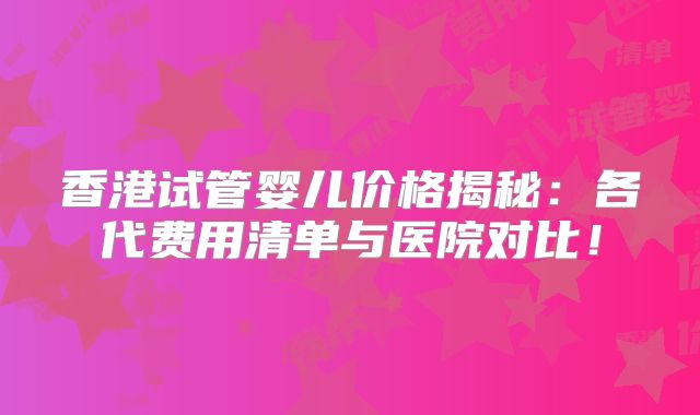 香港试管婴儿价格揭秘：各代费用清单与医院对比！