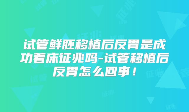 试管鲜胚移植后反胃是成功着床征兆吗-试管移植后反胃怎么回事!