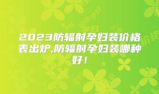 2023防辐射孕妇装价格表出炉,防辐射孕妇装哪种好！