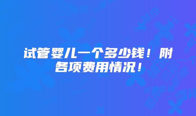 试管婴儿一个多少钱!附各项费用情况!