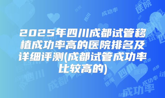 2025年四川成都试管移植成功率高的医院排名及详细评测(成都试管成功率比较高的)