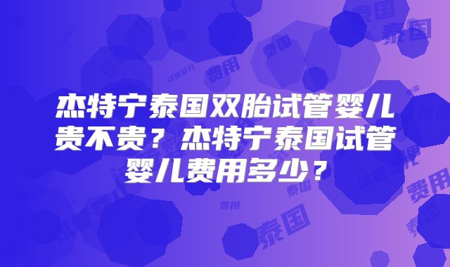 杰特宁泰国双胎试管婴儿贵不贵？杰特宁泰国试管婴儿费用多少？