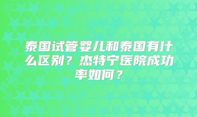泰国试管婴儿和泰国有什么区别?杰特宁医院成功率如何?
