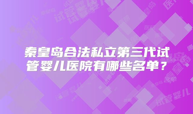 秦皇岛合法私立第三代试管婴儿医院有哪些名单?