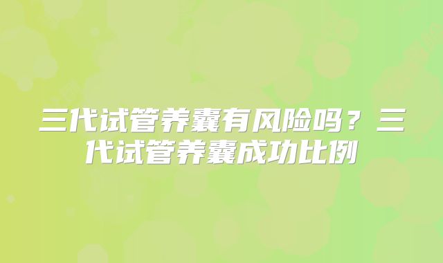 三代试管养囊有风险吗？三代试管养囊成功比例