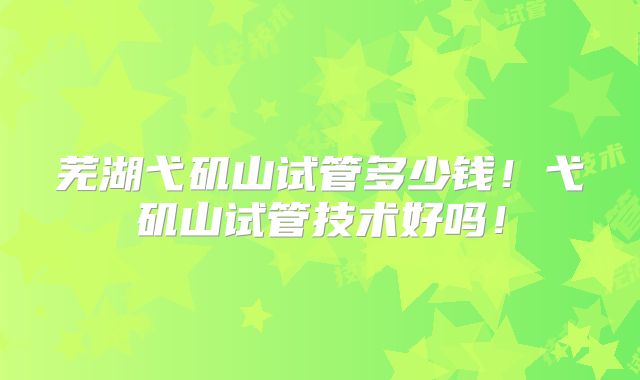 芜湖弋矶山试管多少钱！弋矶山试管技术好吗！