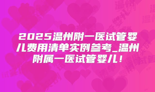 2025温州附一医试管婴儿费用清单实例参考_温州附属一医试管婴儿！