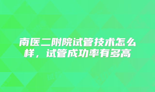 南医二附院试管技术怎么样，试管成功率有多高