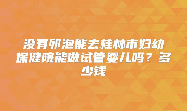 没有卵泡能去桂林市妇幼保健院能做试管婴儿吗？多少钱