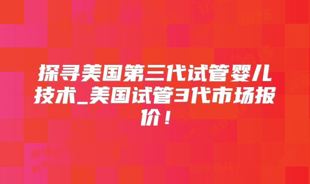 探寻美国第三代试管婴儿技术_美国试管3代市场报价！