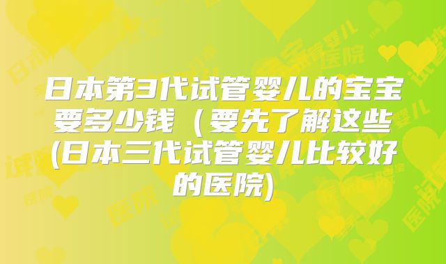 日本第3代试管婴儿的宝宝要多少钱（要先了解这些(日本三代试管婴儿比较好的医院)