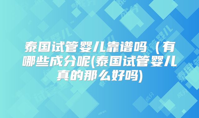 泰国试管婴儿靠谱吗(有哪些成分呢(泰国试管婴儿真的那么好吗)