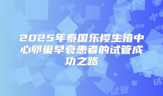 2025年泰国乐樱生殖中心卵巢早衰患者的试管成功之路