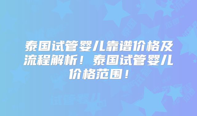 泰国试管婴儿靠谱价格及流程解析！泰国试管婴儿价格范围！