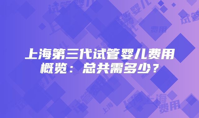 上海第三代试管婴儿费用概览：总共需多少？