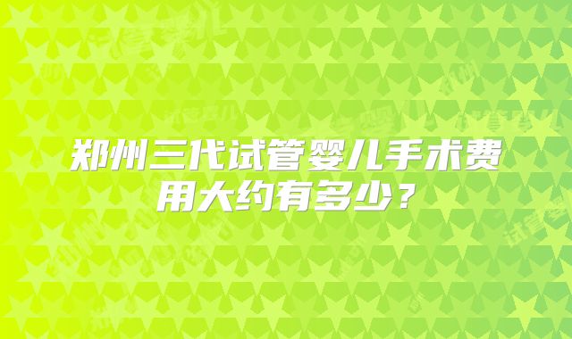 郑州三代试管婴儿手术费用大约有多少？