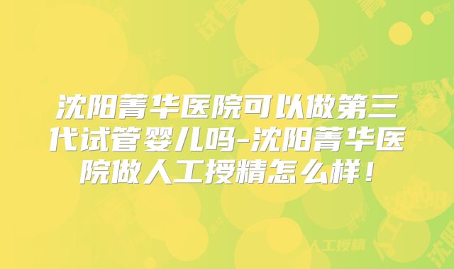 沈阳菁华医院可以做第三代试管婴儿吗-沈阳菁华医院做人工授精怎么样！