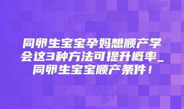 同卵生宝宝孕妈想顺产学会这3种方法可提升概率_同卵生宝宝顺产条件!