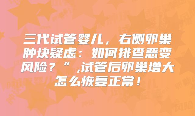 三代试管婴儿,右侧卵巢肿块疑虑:如何排查恶变风险?”,试管后卵巢增大怎么恢复正常!