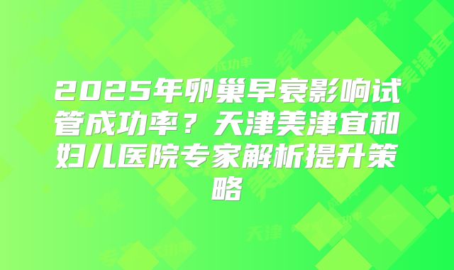 2025年卵巢早衰影响试管成功率？天津美津宜和妇儿医院专家解析提升策略