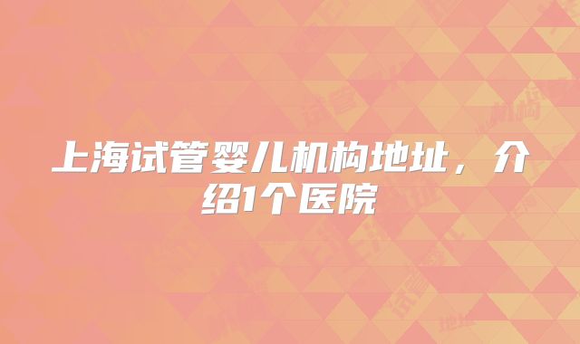 上海试管婴儿机构地址，介绍1个医院