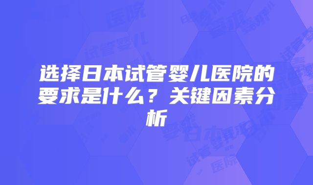 选择日本试管婴儿医院的要求是什么？关键因素分析