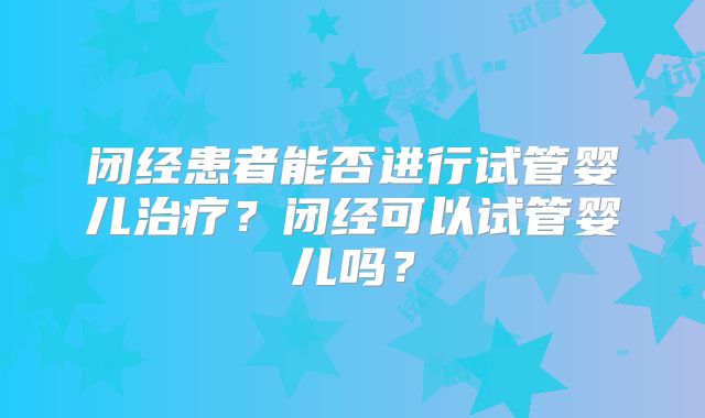 闭经患者能否进行试管婴儿治疗?闭经可以试管婴儿吗?