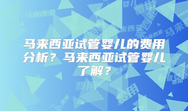 马来西亚试管婴儿的费用分析?马来西亚试管婴儿了解?