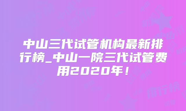 中山三代试管机构最新排行榜_中山一院三代试管费用2020年!