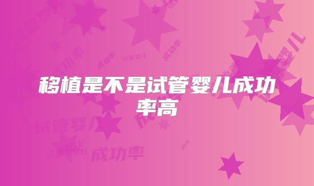 移植是不是试管婴儿成功率高