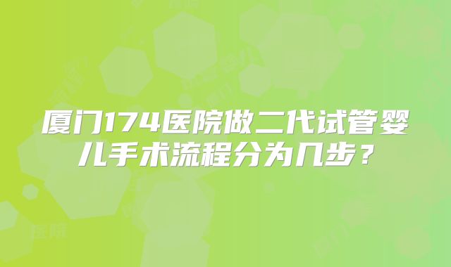 厦门174医院做二代试管婴儿手术流程分为几步?