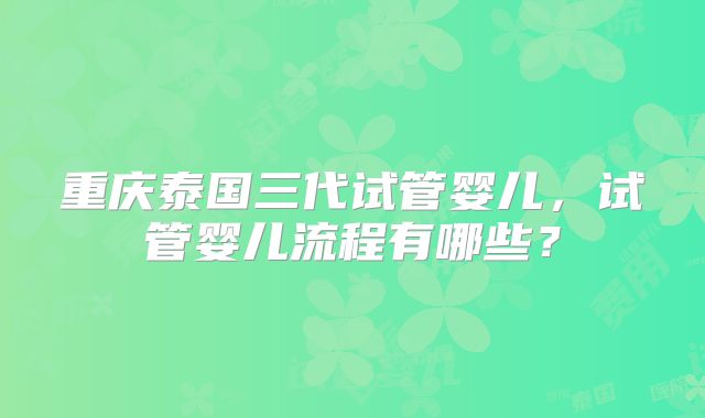 重庆泰国三代试管婴儿，试管婴儿流程有哪些？
