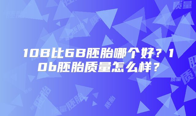 10B比6B胚胎哪个好？10b胚胎质量怎么样？