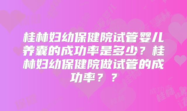 桂林妇幼保健院试管婴儿养囊的成功率是多少?桂林妇幼保健院做试管的成功率??
