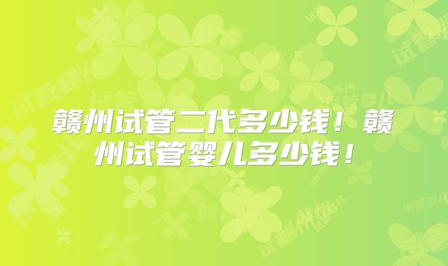 赣州试管二代多少钱！赣州试管婴儿多少钱！