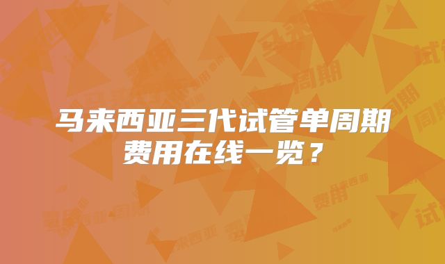 马来西亚三代试管单周期费用在线一览？