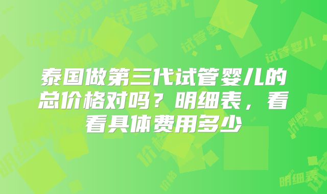 泰国做第三代试管婴儿的总价格对吗？明细表，看看具体费用多少