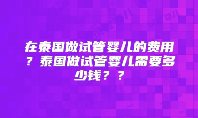 在泰国做试管婴儿的费用？泰国做试管婴儿需要多少钱？？