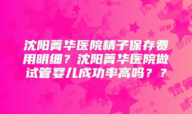 沈阳菁华医院精子保存费用明细？沈阳菁华医院做试管婴儿成功率高吗？？