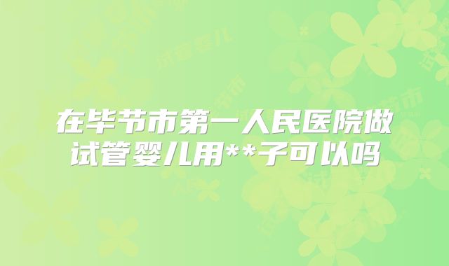 在毕节市第一人民医院做试管婴儿用**子可以吗