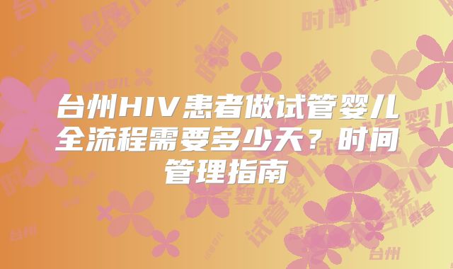 台州HIV患者做试管婴儿全流程需要多少天?时间管理指南