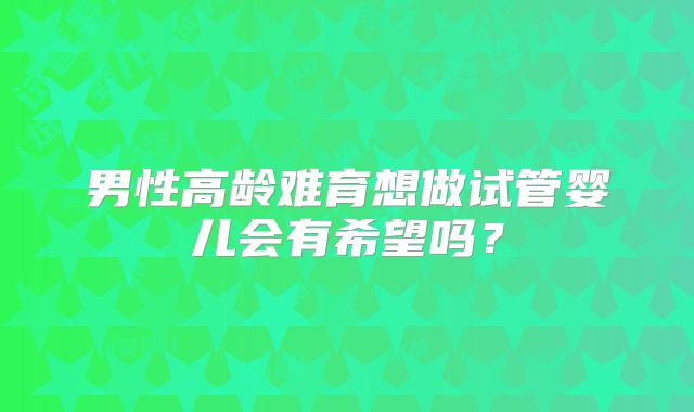 男性高龄难育想做试管婴儿会有希望吗？