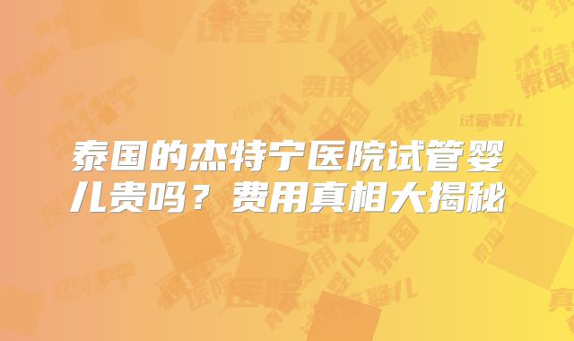 泰国的杰特宁医院试管婴儿贵吗？费用真相大揭秘