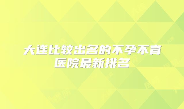 大连比较出名的不孕不育医院最新排名