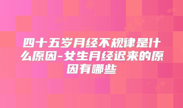 四十五岁月经不规律是什么原因-女生月经迟来的原因有哪些