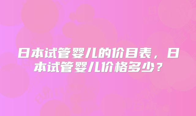 日本试管婴儿的价目表，日本试管婴儿价格多少？