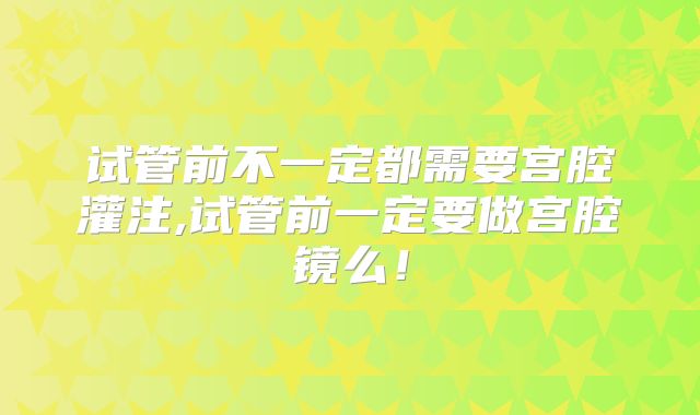 试管前不一定都需要宫腔灌注,试管前一定要做宫腔镜么!